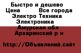 Быстро и дешево › Цена ­ 500 - Все города Электро-Техника » Электроника   . Амурская обл.,Архаринский р-н